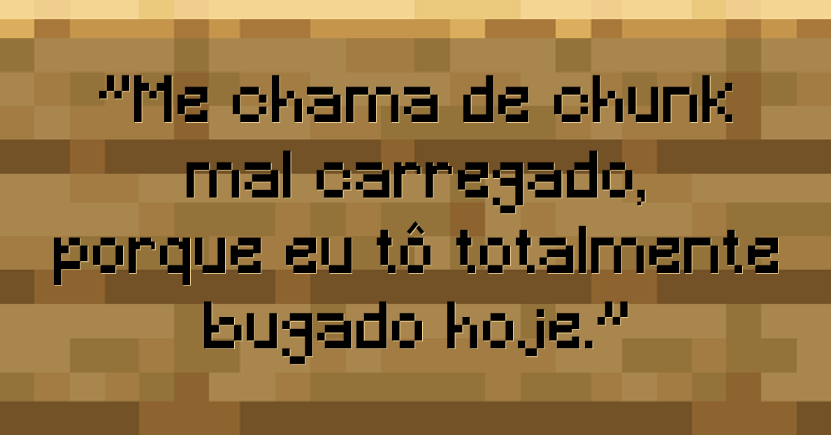 Me chama de chunk mal carregado, porque eu tô totalmente bugado hoje