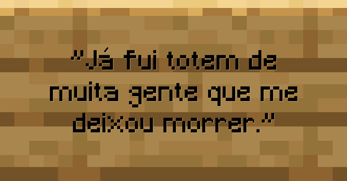 Já fui totem de muita gente que me deixou morrer